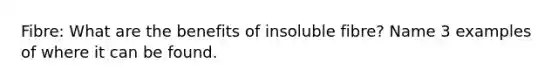 Fibre: What are the benefits of insoluble fibre? Name 3 examples of where it can be found.