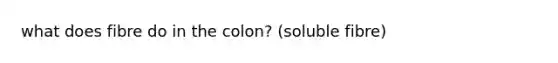 what does fibre do in the colon? (soluble fibre)