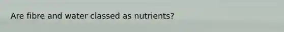 Are fibre and water classed as nutrients?