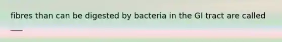 fibres than can be digested by bacteria in the GI tract are called ___