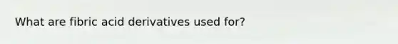 What are fibric acid derivatives used for?