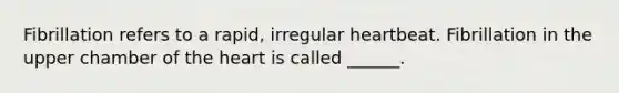Fibrillation refers to a rapid, irregular heartbeat. Fibrillation in the upper chamber of the heart is called ______.