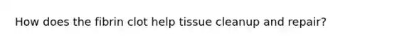 How does the fibrin clot help tissue cleanup and repair?