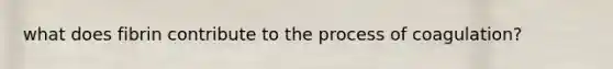 what does fibrin contribute to the process of coagulation?