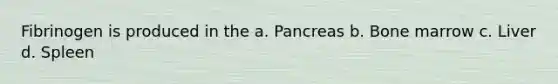 Fibrinogen is produced in the a. Pancreas b. Bone marrow c. Liver d. Spleen