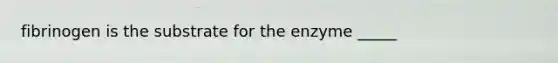 fibrinogen is the substrate for the enzyme _____