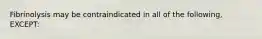 Fibrinolysis may be contraindicated in all of the following, EXCEPT: