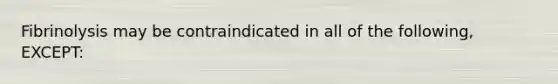 Fibrinolysis may be contraindicated in all of the following, EXCEPT: