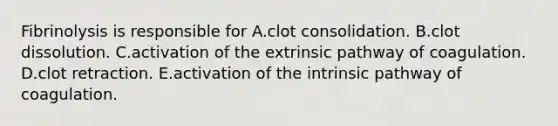 Fibrinolysis is responsible for A.clot consolidation. B.clot dissolution. C.activation of the extrinsic pathway of coagulation. D.clot retraction. E.activation of the intrinsic pathway of coagulation.