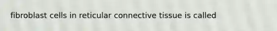 fibroblast cells in reticular connective tissue is called