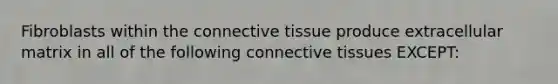 Fibroblasts within the connective tissue produce extracellular matrix in all of the following connective tissues EXCEPT: