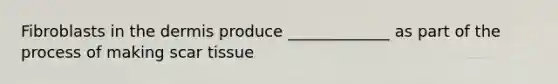 Fibroblasts in the dermis produce _____________ as part of the process of making scar tissue