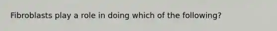 Fibroblasts play a role in doing which of the following?