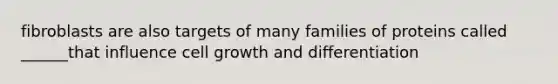 fibroblasts are also targets of many families of proteins called ______that influence cell growth and differentiation