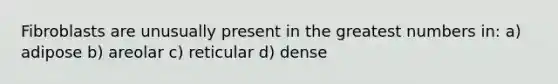 Fibroblasts are unusually present in the greatest numbers in: a) adipose b) areolar c) reticular d) dense