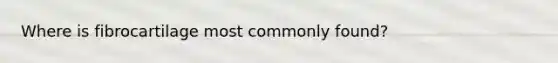 Where is fibrocartilage most commonly found?
