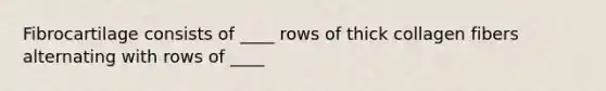 Fibrocartilage consists of ____ rows of thick collagen fibers alternating with rows of ____