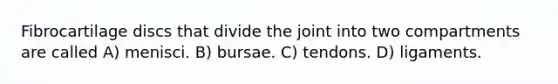 Fibrocartilage discs that divide the joint into two compartments are called A) menisci. B) bursae. C) tendons. D) ligaments.