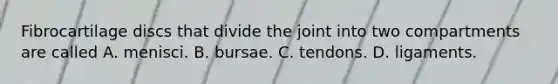 Fibrocartilage discs that divide the joint into two compartments are called A. menisci. B. bursae. C. tendons. D. ligaments.