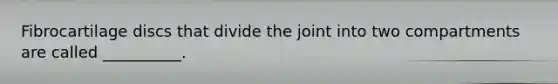 Fibrocartilage discs that divide the joint into two compartments are called __________.