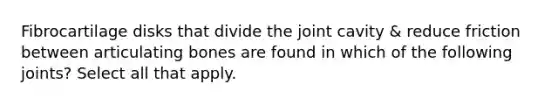 Fibrocartilage disks that divide the joint cavity & reduce friction between articulating bones are found in which of the following joints? Select all that apply.