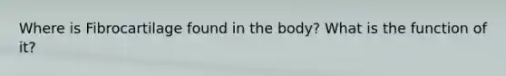 Where is Fibrocartilage found in the body? What is the function of it?