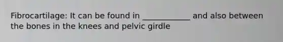 Fibrocartilage: It can be found in ____________ and also between the bones in the knees and pelvic girdle