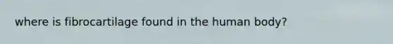 where is fibrocartilage found in the human body?