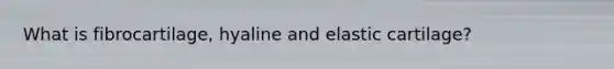 What is fibrocartilage, hyaline and elastic cartilage?