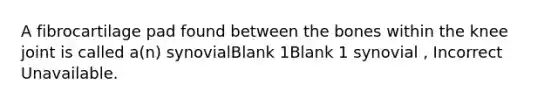 A fibrocartilage pad found between the bones within the knee joint is called a(n) synovialBlank 1Blank 1 synovial , Incorrect Unavailable.