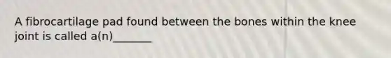A fibrocartilage pad found between the bones within the knee joint is called a(n)_______