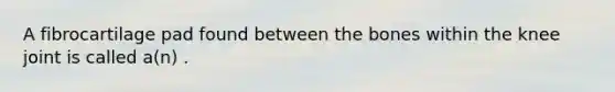 A fibrocartilage pad found between the bones within the knee joint is called a(n) .