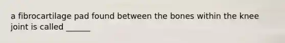 a fibrocartilage pad found between the bones within the knee joint is called ______