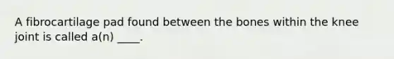 A fibrocartilage pad found between the bones within the knee joint is called a(n) ____.