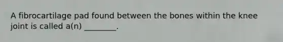 A fibrocartilage pad found between the bones within the knee joint is called a(n) ________.
