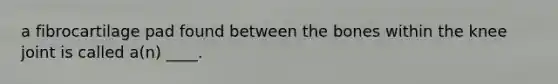 a fibrocartilage pad found between the bones within the knee joint is called a(n) ____.