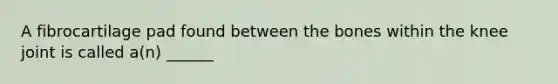 A fibrocartilage pad found between the bones within the knee joint is called a(n) ______