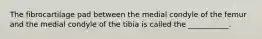 The fibrocartilage pad between the medial condyle of the femur and the medial condyle of the tibia is called the ___________.