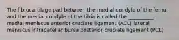 The fibrocartilage pad between the medial condyle of the femur and the medial condyle of the tibia is called the __________. medial meniscus anterior cruciate ligament (ACL) lateral meniscus infrapatellar bursa posterior cruciate ligament (PCL)