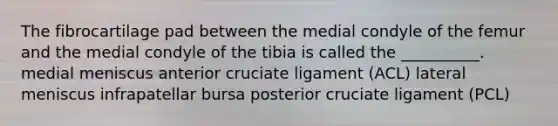 The fibrocartilage pad between the medial condyle of the femur and the medial condyle of the tibia is called the __________. medial meniscus anterior cruciate ligament (ACL) lateral meniscus infrapatellar bursa posterior cruciate ligament (PCL)