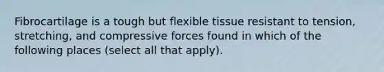 Fibrocartilage is a tough but flexible tissue resistant to tension, stretching, and compressive forces found in which of the following places (select all that apply).