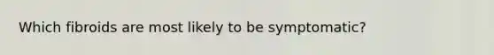 Which fibroids are most likely to be symptomatic?