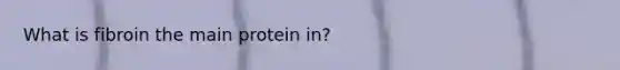 What is fibroin the main protein in?