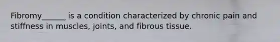 Fibromy______ is a condition characterized by chronic pain and stiffness in muscles, joints, and fibrous tissue.