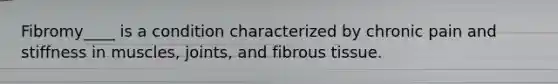 Fibromy____ is a condition characterized by chronic pain and stiffness in muscles, joints, and fibrous tissue.