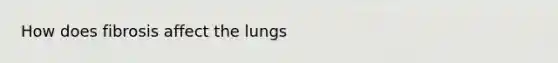 How does fibrosis affect the lungs