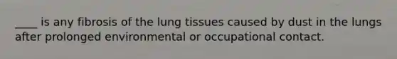 ____ is any fibrosis of the lung tissues caused by dust in the lungs after prolonged environmental or occupational contact.