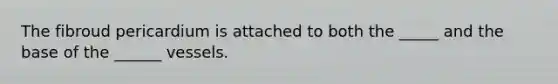 The fibroud pericardium is attached to both the _____ and the base of the ______ vessels.