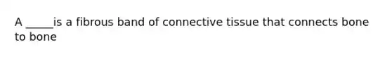 A _____is a fibrous band of connective tissue that connects bone to bone