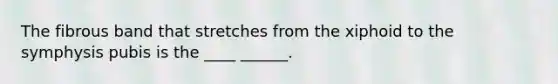 The fibrous band that stretches from the xiphoid to the symphysis pubis is the ____ ______.